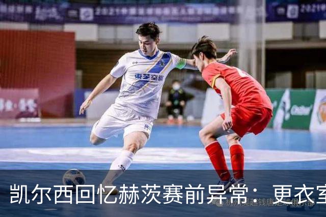 凯尔西回忆赫茨赛前异常：更衣室等首发，几天后查出肺部血栓