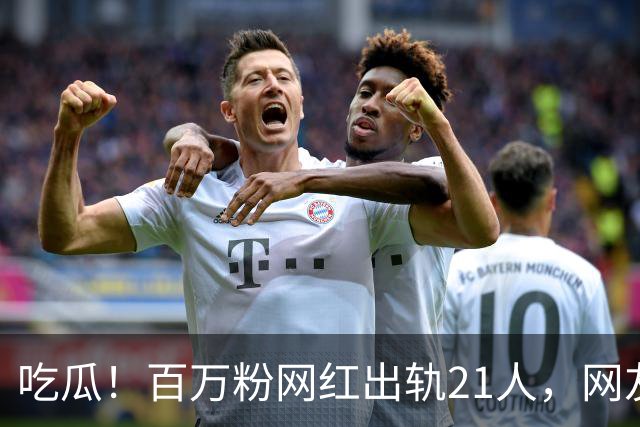吃瓜！百万粉网红出轨21人，网友们都震惊了……
